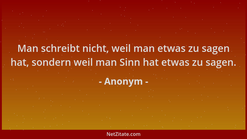 Anonym - Man schreibt nicht, weil man etwas zu sagen hat, sondern weil man Sinn hat etwas zu sagen....