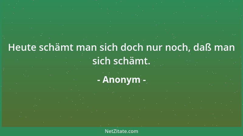 Anonym - Heute schämt man sich doch nur noch, daß man sich schämt....