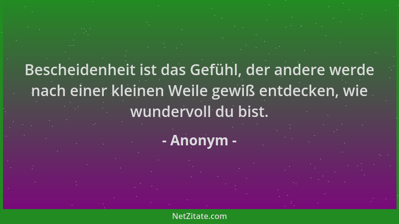 Anonym - Bescheidenheit ist das Gefühl, der andere werde nach einer kleinen Weile gewiß entdecken, wie wundervoll du bist....