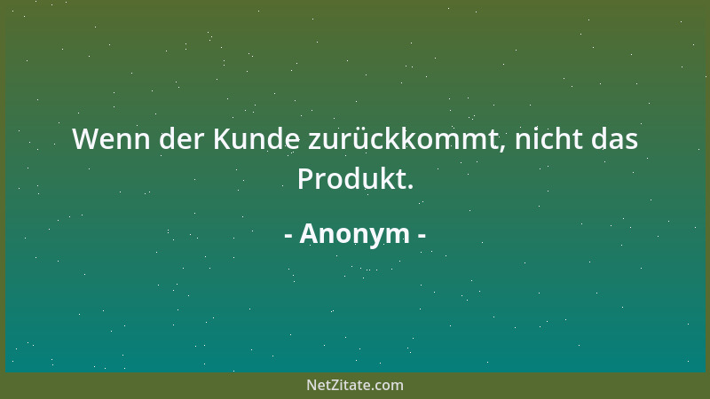 Anonym - Wenn der Kunde zurückkommt, nicht das Produkt....