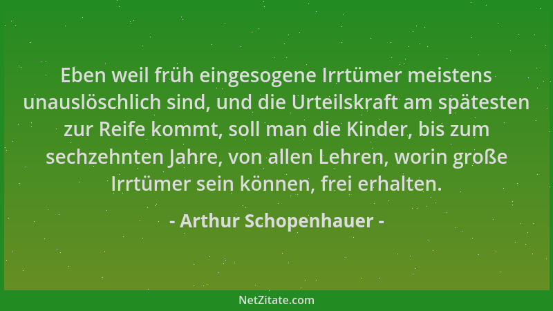 Arthur Schopenhauer - Eben weil früh eingesogene Irrtümer meistens unauslöschlich sind, und die Urteilskraft am spätesten z...