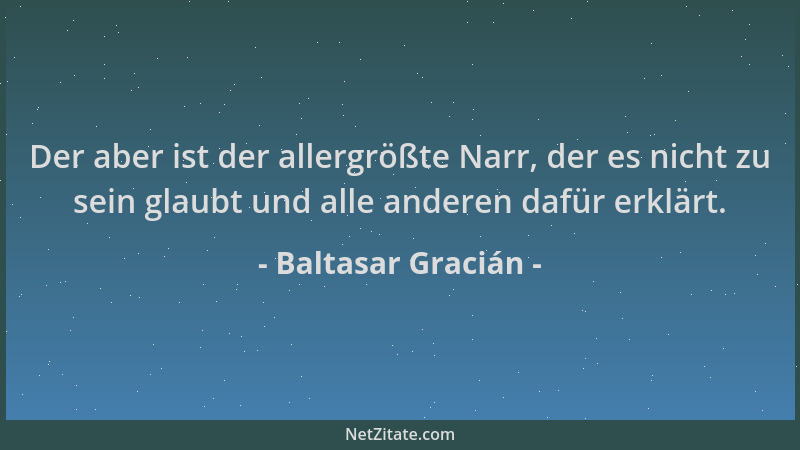 Baltasar Gracián - Der aber ist der allergrößte Narr, der es nicht zu sein glaubt und alle anderen dafür erklärt....
