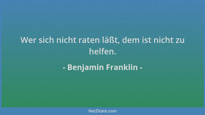 Benjamin Franklin - Wer sich nicht raten läßt, dem ist nicht zu helfen....