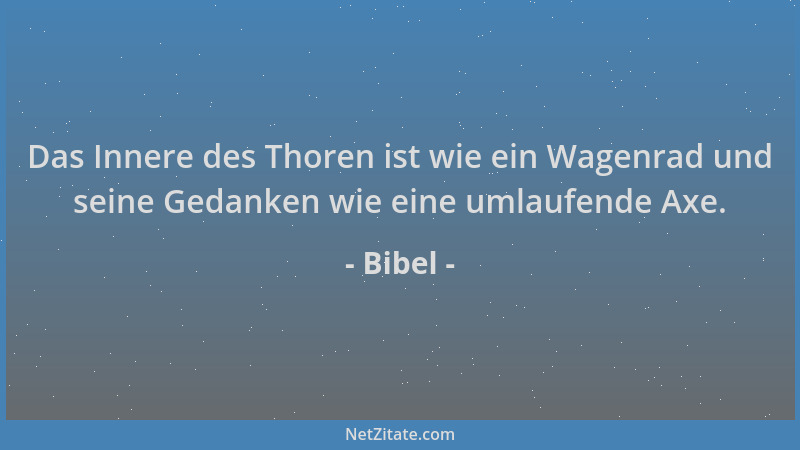 Bibel - Das Innere des Thoren ist wie ein Wagenrad und seine Gedanken wie eine umlaufende Axe....