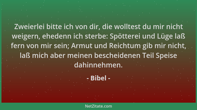 Bibel - Zweierlei bitte ich von dir, die wolltest du mir nicht weigern, ehedenn ich sterbe: Spötterei und Lüge laß fern von...