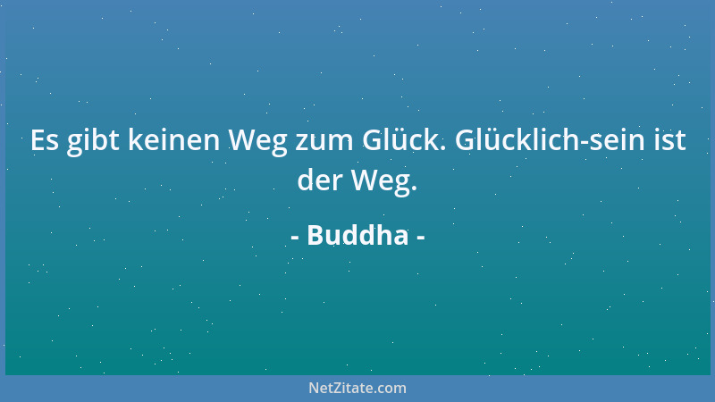 Buddha - Es gibt keinen Weg zum Glück. Glücklich-sein ist der Weg....