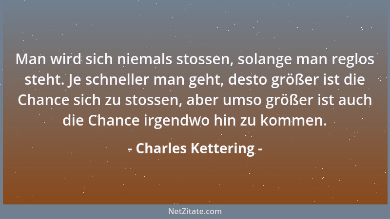 Charles Kettering - Man wird sich niemals stossen, solange man reglos steht. Je schneller man geht, desto größer ist die Ch...