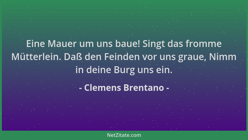 Clemens Brentano - Eine Mauer um uns baue! Singt das fromme Mütterlein. Daß den Feinden vor uns graue, Nimm in deine Burg u...
