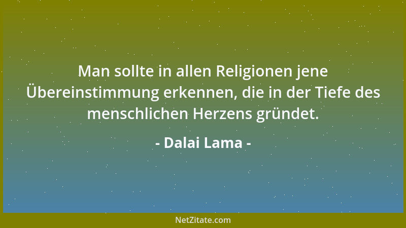 Dalai Lama - Man sollte in allen Religionen jene Übereinstimmung erkennen, die in der Tiefe des menschlichen Herzens gründe...