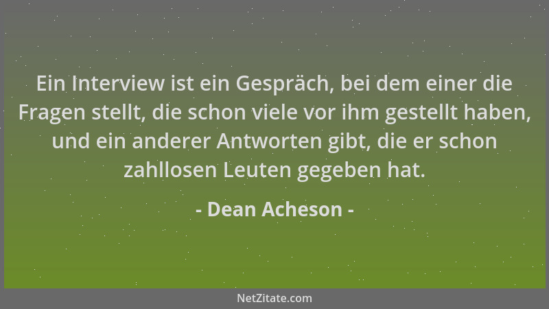 Dean Acheson - Ein Interview ist ein Gespräch, bei dem einer die Fragen stellt, die schon viele vor ihm gestellt haben, und...