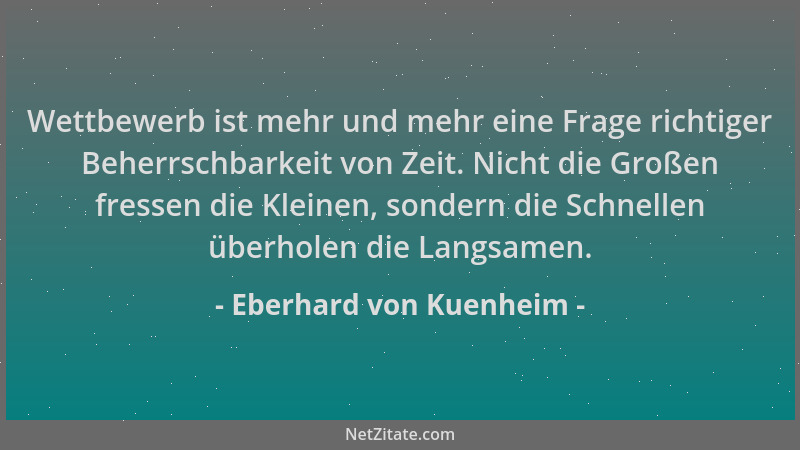 Eberhard von Kuenheim - Wettbewerb ist mehr und mehr eine Frage richtiger Beherrschbarkeit von Zeit. Nicht die Großen fress...