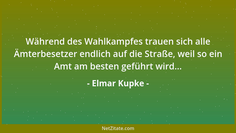 Elmar Kupke - Während des Wahlkampfes trauen sich alle Ämterbesetzer endlich auf die Straße, weil so ein Amt am besten gefü...