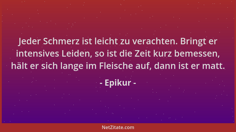 Epikur - Jeder Schmerz ist leicht zu verachten. Bringt er intensives Leiden, so ist die Zeit kurz bemessen, hält er sich la...