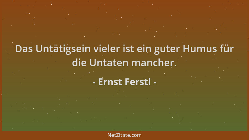 Ernst Ferstl - Das Untätigsein vieler ist ein guter Humus für die Untaten mancher....