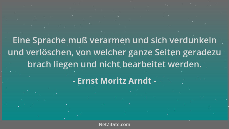 Ernst Moritz Arndt - Eine Sprache muß verarmen und sich verdunkeln und verlöschen, von welcher ganze Seiten geradezu brach...