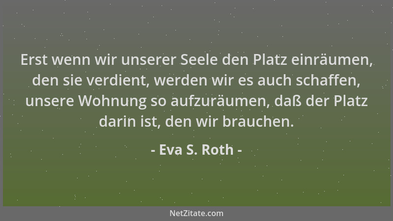 Eva S. Roth - Erst wenn wir unserer Seele den Platz einräumen, den sie verdient, werden wir es auch schaffen, unsere Wohnun...