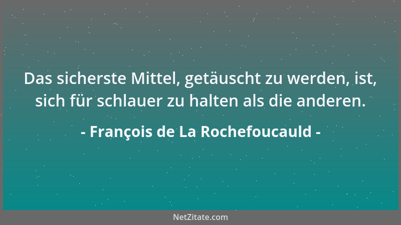 François de La Rochefoucauld - Das sicherste Mittel, getäuscht zu werden, ist, sich für schlauer zu halten als die anderen....