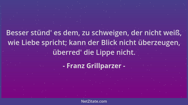 Franz Grillparzer - Besser stünd ' es dem, zu schweigen, der nicht weiß, wie Liebe spricht; kann der Blick nicht überzeugen,...