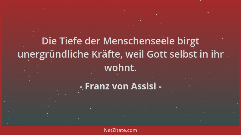 Franz von Assisi - Die Tiefe der Menschenseele birgt unergründliche Kräfte, weil Gott selbst in ihr wohnt....