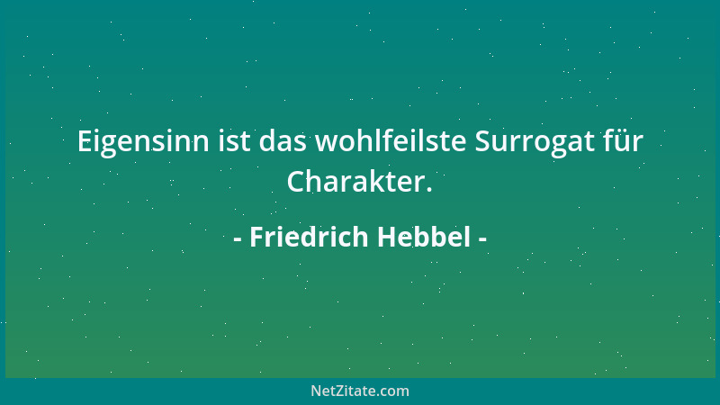 Friedrich Hebbel - Eigensinn ist das wohlfeilste Surrogat für Charakter....