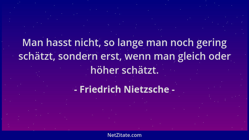 Friedrich Nietzsche - Man hasst nicht, so lange man noch gering schätzt, sondern erst, wenn man gleich oder höher schätzt....