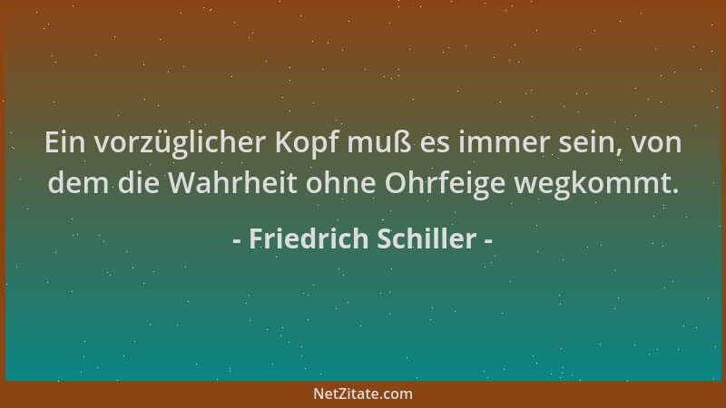 Friedrich Schiller - Ein vorzüglicher Kopf muß es immer sein, von dem die Wahrheit ohne Ohrfeige wegkommt....