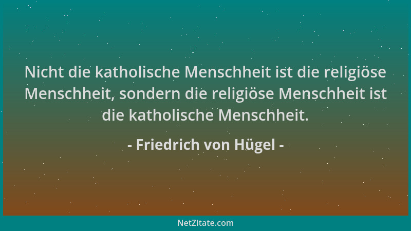 Friedrich von Hügel - Nicht die katholische Menschheit ist die religiöse Menschheit, sondern die religiöse Menschheit ist d...