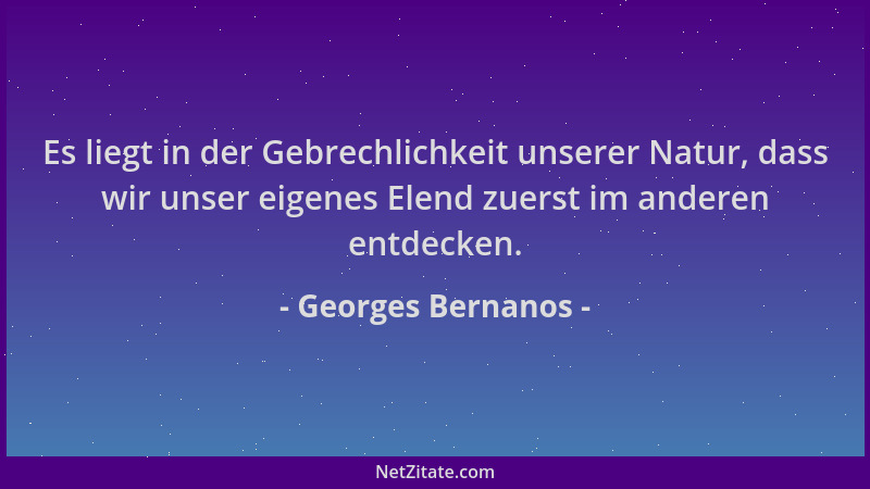 Georges Bernanos - Es liegt in der Gebrechlichkeit unserer Natur, dass wir unser eigenes Elend zuerst im anderen entdecken....