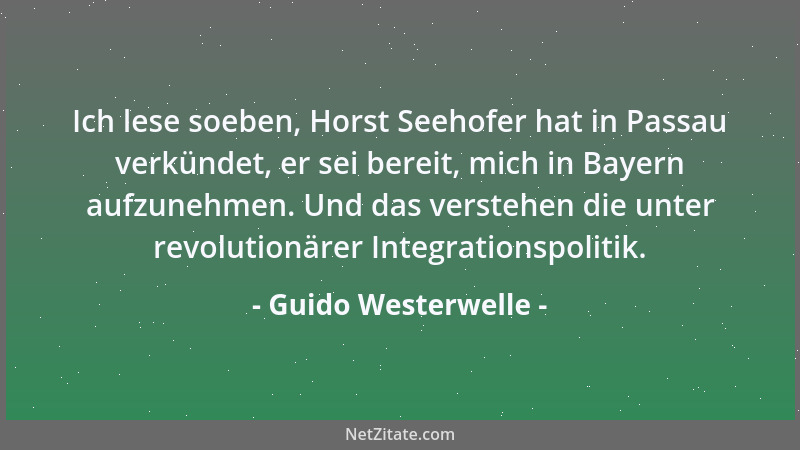 Guido Westerwelle - Ich lese soeben, Horst Seehofer hat in Passau verkündet, er sei bereit, mich in Bayern aufzunehmen. Und...