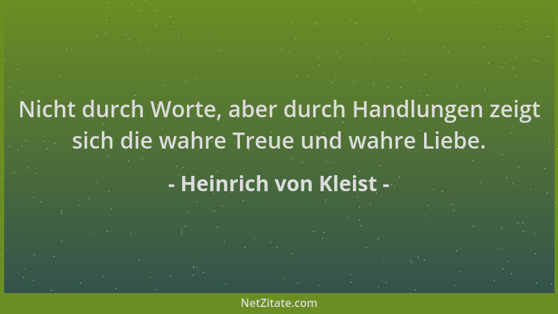 Heinrich von Kleist - Nicht durch Worte, aber durch Handlungen zeigt sich die wahre Treue und wahre Liebe....