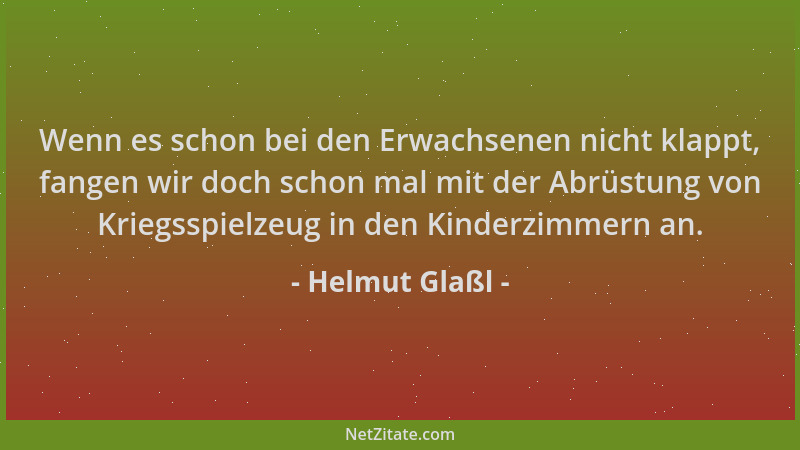 Helmut Glaßl - Wenn es schon bei den Erwachsenen nicht klappt, fangen wir doch schon mal mit der Abrüstung von Kriegsspielz...