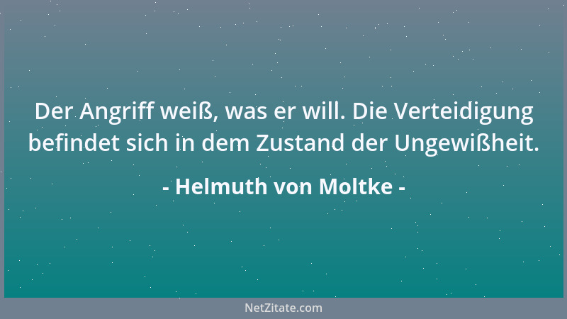 Helmuth von Moltke - Der Angriff weiß, was er will. Die Verteidigung befindet sich in dem Zustand der Ungewißheit....