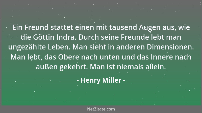 Henry Miller - Ein Freund stattet einen mit tausend Augen aus, wie die Göttin Indra. Durch seine Freunde lebt man ungezählt...