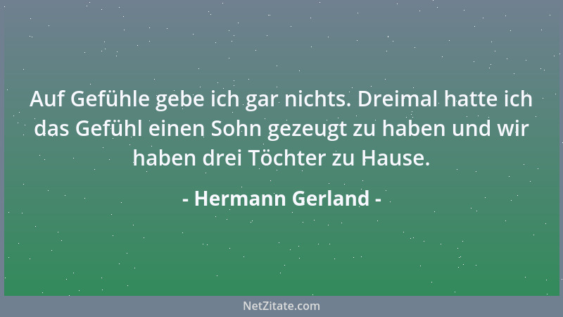 Hermann Gerland - Auf Gefühle gebe ich gar nichts. Dreimal hatte ich das Gefühl einen Sohn gezeugt zu haben und wir haben d...
