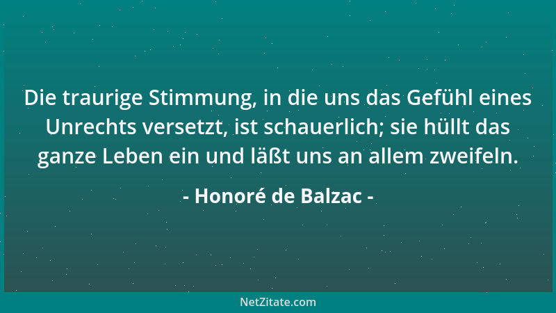 Honoré de Balzac - Die traurige Stimmung, in die uns das Gefühl eines Unrechts versetzt, ist schauerlich; sie hüllt das gan...