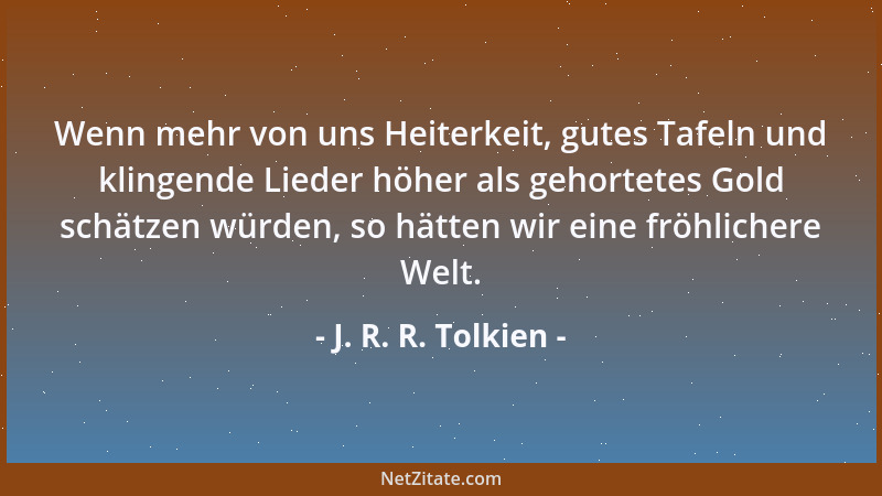 J. R. R. Tolkien - Wenn mehr von uns Heiterkeit, gutes Tafeln und klingende Lieder höher als gehortetes Gold schätzen würde...