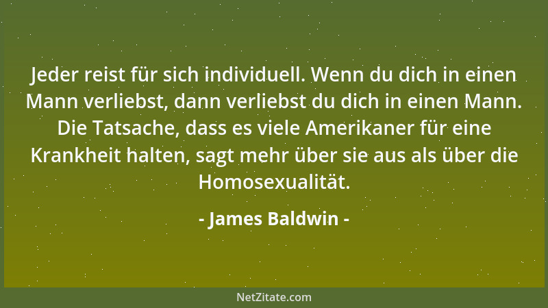 James Baldwin - Jeder reist für sich individuell. Wenn du dich in einen Mann verliebst, dann verliebst du dich in einen Man...