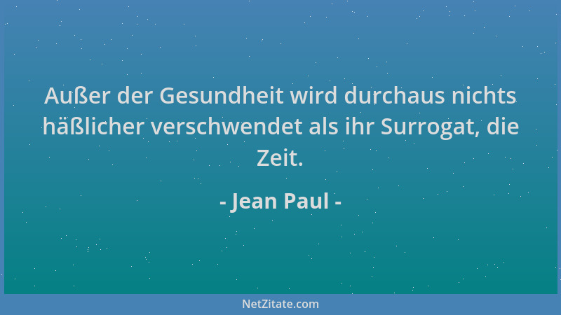 Jean Paul - Außer der Gesundheit wird durchaus nichts häßlicher verschwendet als ihr Surrogat, die Zeit....