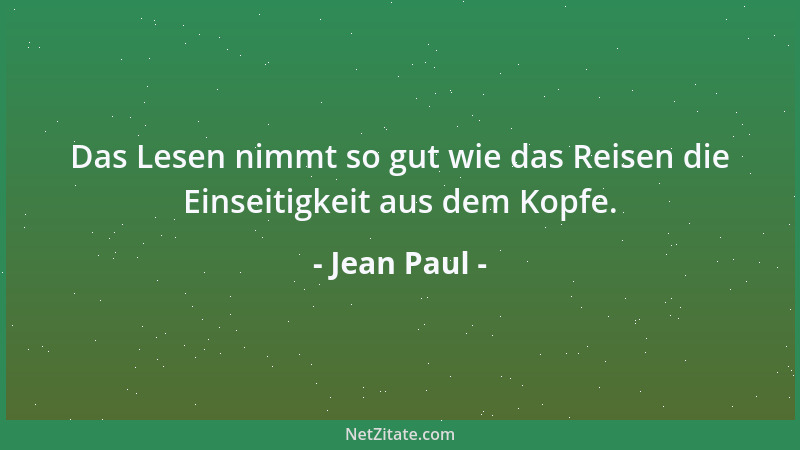 Jean Paul - Das Lesen nimmt so gut wie das Reisen die Einseitigkeit aus dem Kopfe....