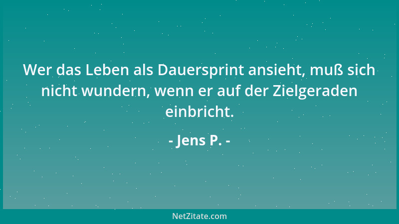Jens P. - Wer das Leben als Dauersprint ansieht, muß sich nicht wundern, wenn er auf der Zielgeraden einbricht....