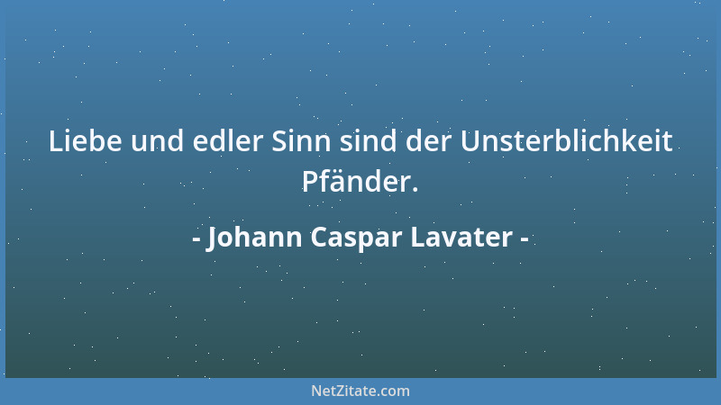Johann Caspar Lavater - Liebe und edler Sinn sind der Unsterblichkeit Pfänder....