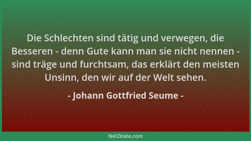 Johann Gottfried Seume - Die Schlechten sind tätig und verwegen, die Besseren - denn Gute kann man sie nicht nennen - sind...