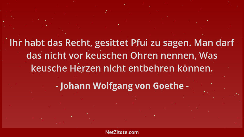 Johann Wolfgang von Goethe - Ihr habt das Recht, gesittet Pfui zu sagen. Man darf das nicht vor keuschen Ohren nennen, Was...