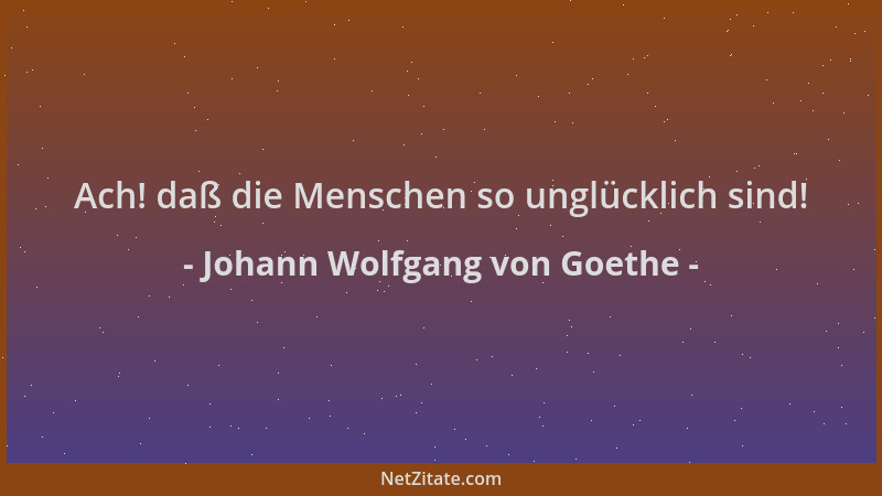 Johann Wolfgang von Goethe - Ach! daß die Menschen so unglücklich sind!...