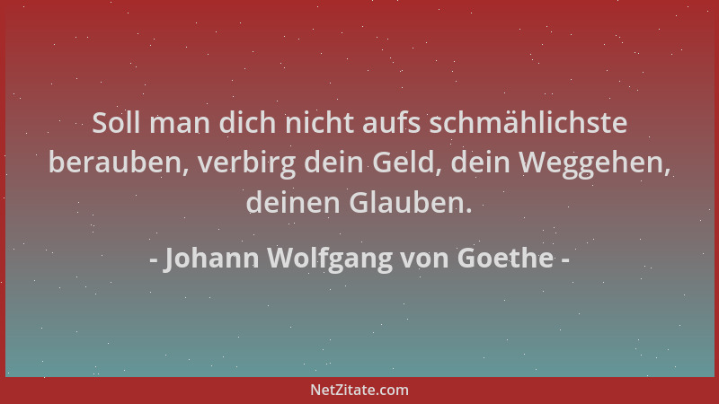 Johann Wolfgang von Goethe - Soll man dich nicht aufs schmählichste berauben, verbirg dein Geld, dein Weggehen, deinen Glau...
