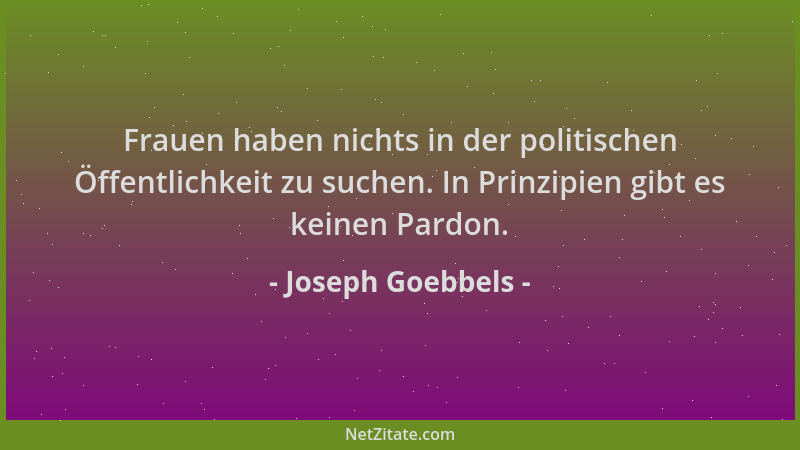 Joseph Goebbels - Frauen haben nichts in der politischen Öffentlichkeit zu suchen. In Prinzipien gibt es keinen Pardon....
