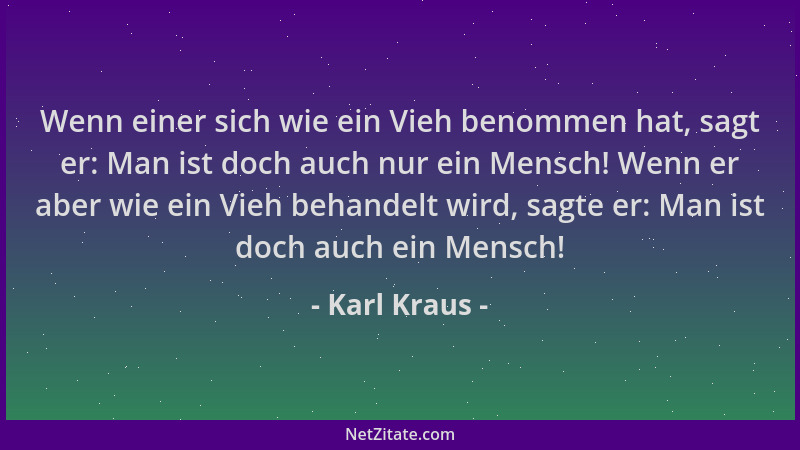 Karl Kraus - Wenn einer sich wie ein Vieh benommen hat, sagt er: Man ist doch auch nur ein Mensch! Wenn er aber wie ein Vie...