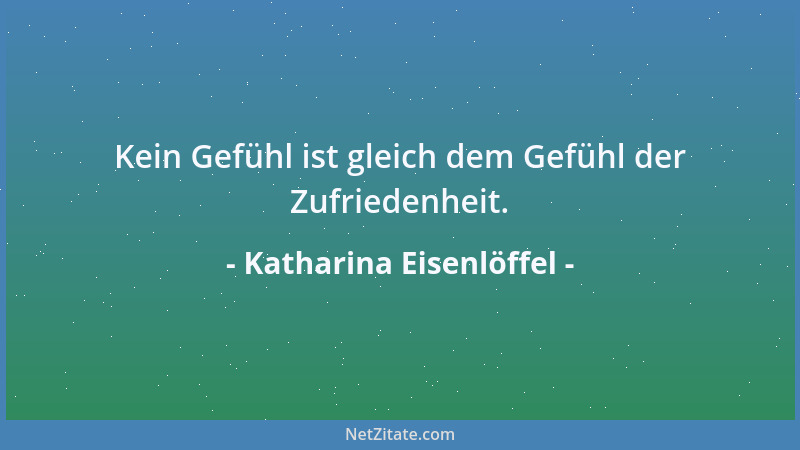Katharina Eisenlöffel - Kein Gefühl ist gleich dem Gefühl der Zufriedenheit....