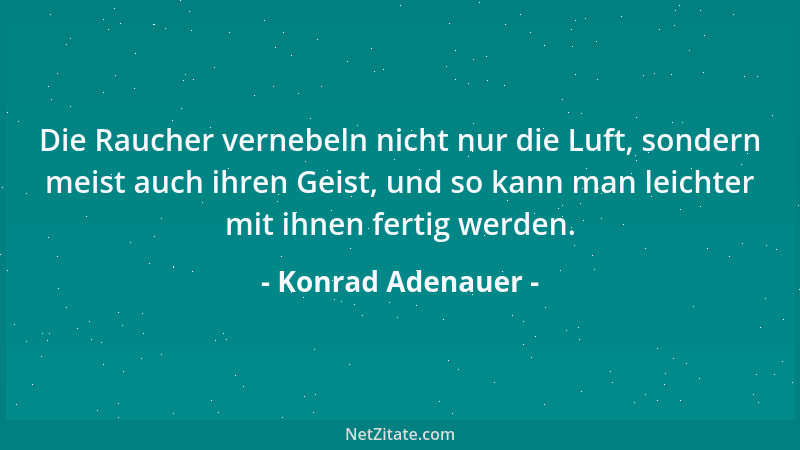 Konrad Adenauer - Die Raucher vernebeln nicht nur die Luft, sondern meist auch ihren Geist, und so kann man leichter mit ih...