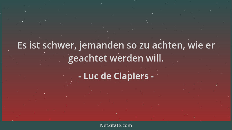 Luc de Clapiers - Es ist schwer, jemanden so zu achten, wie er geachtet werden will....